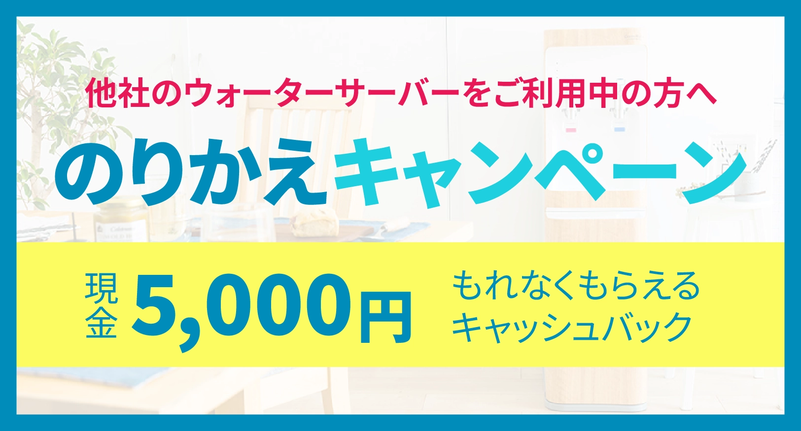 他社のウォーターサーバーをご利用中の方へ のりかえキャンペーン 現金5,000円 もれなくもらえるキャッシュバック